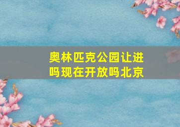 奥林匹克公园让进吗现在开放吗北京