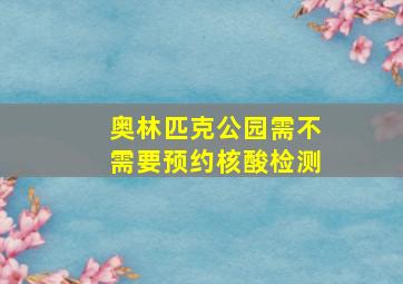 奥林匹克公园需不需要预约核酸检测