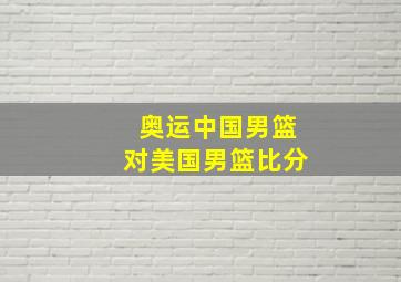 奥运中国男篮对美国男篮比分