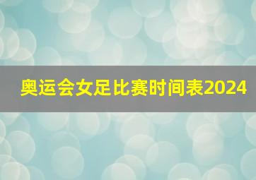 奥运会女足比赛时间表2024