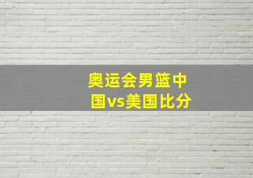 奥运会男篮中国vs美国比分