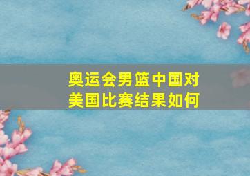 奥运会男篮中国对美国比赛结果如何