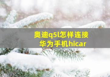 奥迪q5l怎样连接华为手机hicar