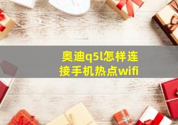 奥迪q5l怎样连接手机热点wifi