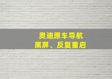 奥迪原车导航黑屏、反复重启