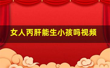 女人丙肝能生小孩吗视频