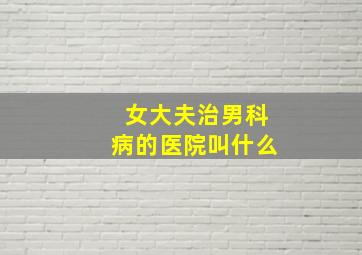 女大夫治男科病的医院叫什么