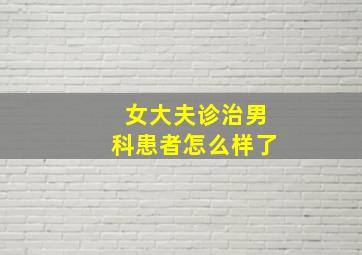 女大夫诊治男科患者怎么样了