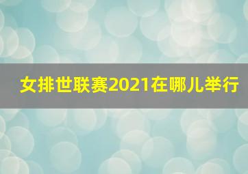 女排世联赛2021在哪儿举行