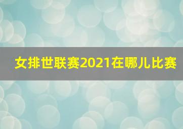 女排世联赛2021在哪儿比赛