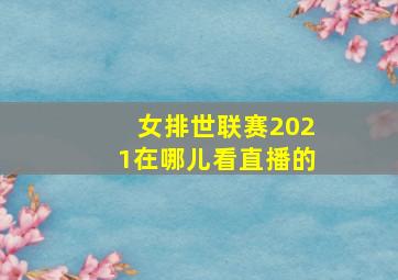 女排世联赛2021在哪儿看直播的