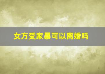 女方受家暴可以离婚吗