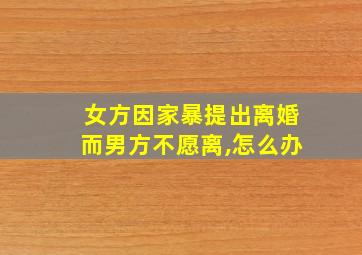 女方因家暴提出离婚而男方不愿离,怎么办