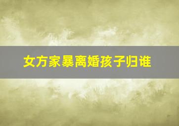 女方家暴离婚孩子归谁