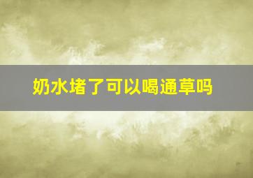 奶水堵了可以喝通草吗