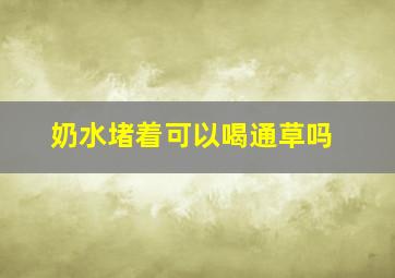 奶水堵着可以喝通草吗