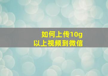 如何上传10g以上视频到微信