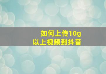 如何上传10g以上视频到抖音