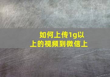 如何上传1g以上的视频到微信上