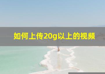 如何上传20g以上的视频