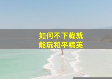 如何不下载就能玩和平精英