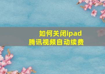 如何关闭ipad腾讯视频自动续费