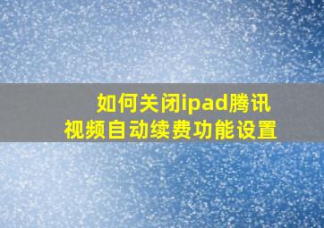 如何关闭ipad腾讯视频自动续费功能设置