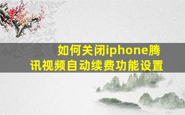 如何关闭iphone腾讯视频自动续费功能设置