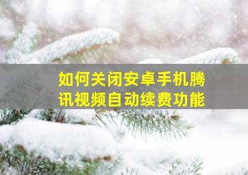 如何关闭安卓手机腾讯视频自动续费功能