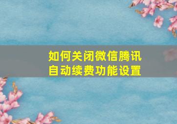 如何关闭微信腾讯自动续费功能设置