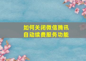 如何关闭微信腾讯自动续费服务功能