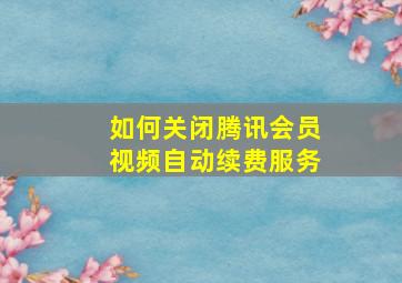 如何关闭腾讯会员视频自动续费服务