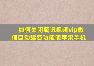 如何关闭腾讯视频vip微信自动续费功能呢苹果手机