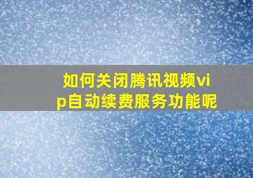 如何关闭腾讯视频vip自动续费服务功能呢