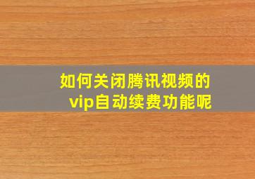 如何关闭腾讯视频的vip自动续费功能呢