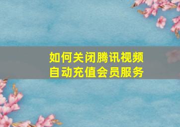 如何关闭腾讯视频自动充值会员服务