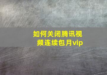 如何关闭腾讯视频连续包月vip