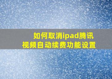 如何取消ipad腾讯视频自动续费功能设置