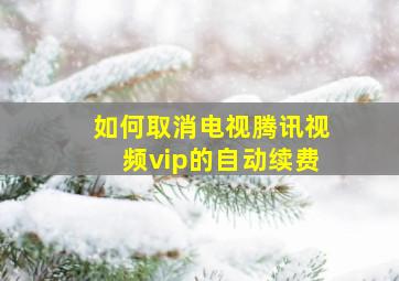 如何取消电视腾讯视频vip的自动续费