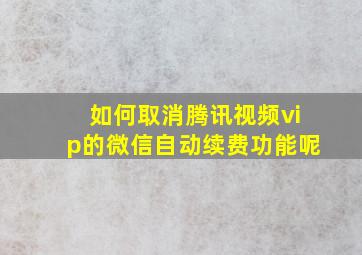 如何取消腾讯视频vip的微信自动续费功能呢