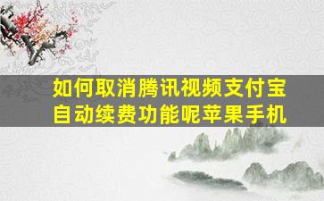 如何取消腾讯视频支付宝自动续费功能呢苹果手机