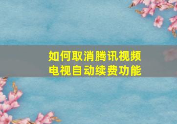 如何取消腾讯视频电视自动续费功能