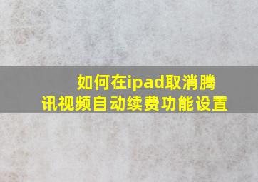 如何在ipad取消腾讯视频自动续费功能设置