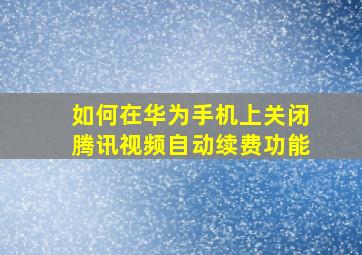 如何在华为手机上关闭腾讯视频自动续费功能