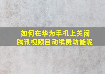 如何在华为手机上关闭腾讯视频自动续费功能呢