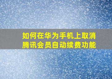 如何在华为手机上取消腾讯会员自动续费功能