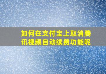 如何在支付宝上取消腾讯视频自动续费功能呢