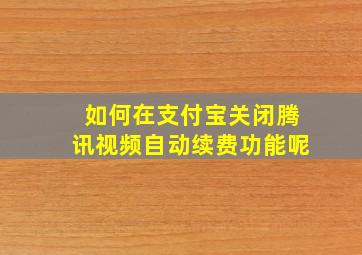 如何在支付宝关闭腾讯视频自动续费功能呢