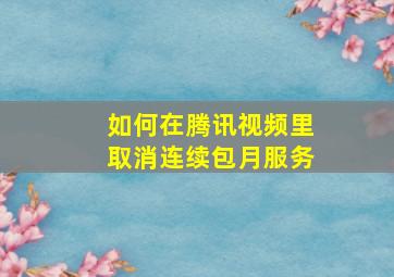 如何在腾讯视频里取消连续包月服务