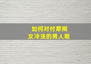 如何对付摩羯女冷淡的男人呢